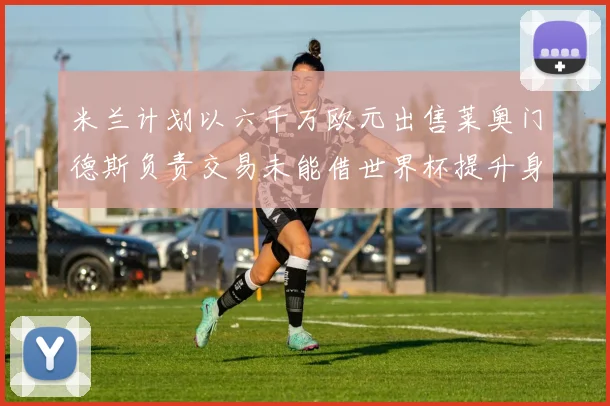 米兰计划以六千万欧元出售莱奥门德斯负责交易未能借世界杯提升身价